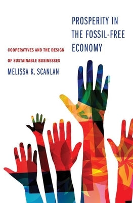 Prosperity in the Fossil-Free Economy: Cooperatives and the Design of Sustainable Businesses by Scanlan, Melissa K.