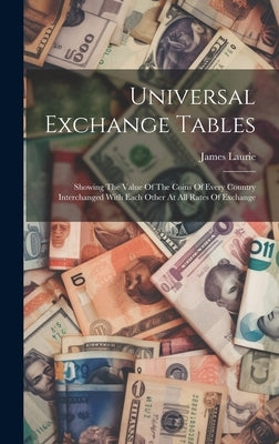 Universal Exchange Tables: Showing The Value Of The Coins Of Every Country Interchanged With Each Other At All Rates Of Exchange by Laurie, James