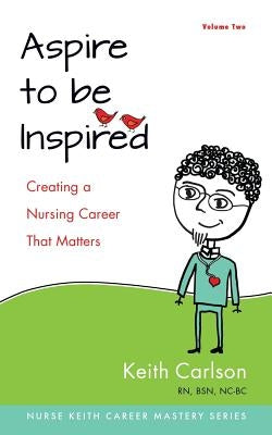Aspire to Be Inspired: Creating a Nursing Career That Matters by Carlson Rn, Keith