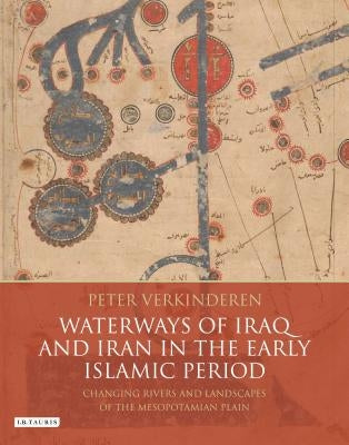 Waterways of Iraq and Iran in the Early Islamic Period: Changing Rivers and Landscapes of the Mesopotamian Plain by Verkinderen, Peter