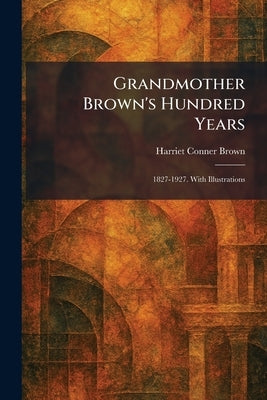 Grandmother Brown's Hundred Years: 1827-1927. With Illustrations by Brown, Harriet Conner