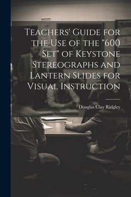 Teachers' Guide for the Use of the "600 Set" of Keystone Stereographs and Lantern Slides for Visual Instruction by Ridgley, Douglas Clay
