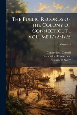The Public Records of the Colony of Connecticut .. Volume 1772/1775; Volume 14 by Connecticut Council
