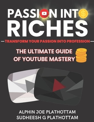 Passion Into Riches: THE ULTIMATE GUIDE OF YOUTUBE MASTERY - The Legacy Edition by Plathottam, Sudheesh G.