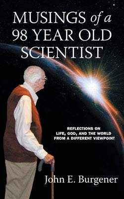 Musings of a 98 year old Scientist: Reflections on Life, God, and the World from a Different Viewpoint by Burgener, John E.