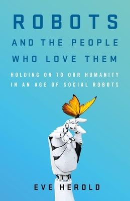 Robots and the People Who Love Them: Holding on to Our Humanity in an Age of Social Robots by Herold, Eve