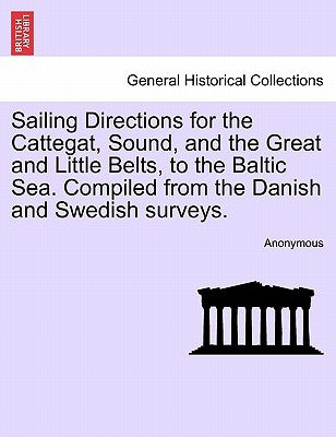 Sailing Directions for the Cattegat, Sound, and the Great and Little Belts, to the Baltic Sea. Compiled from the Danish and Swedish Surveys. by Anonymous