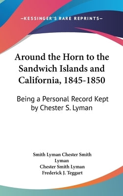 Around the Horn to the Sandwich Islands and California, 1845-1850: Being a Personal Record Kept by Chester S. Lyman by Chester Smith Lyman, Smith Lyman
