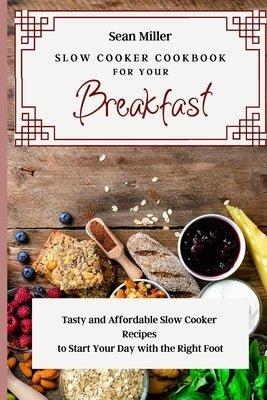 Slow Cooker Cookbook for Your Breakfast: Tasty and Affordable Slow Cooker Recipes to Start Your Day with the Right Foot by Miller, Sean