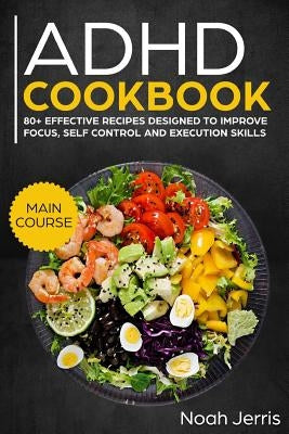 ADHD Cookbook: Main Course - 80+ Effective Recipes Designed to Improve Focus, Self Control and Execution Skills (Autism & Add Friendl by Jerris, Noah