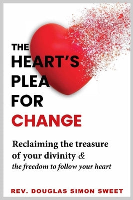 The Heart's Plea for Change: Reclaiming the treasure of your divinity & the freedom to follow your heart by Sweet, Douglas Simon