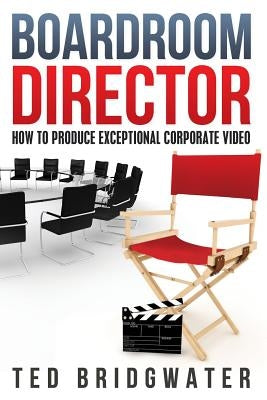 Boardroom Director: How To Produce Exceptional Corporate Video by Bridgwater, Ted
