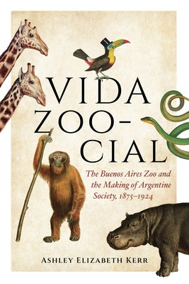 Vida Zoo-Cial: The Buenos Aires Zoo and the Making of Argentine Society, 1875-1924 by Kerr, Ashley Elizabeth