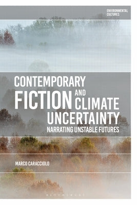 Contemporary Fiction and Climate Uncertainty: Narrating Unstable Futures by Caracciolo, Marco