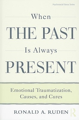 When the Past Is Always Present: Emotional Traumatization, Causes, and Cures by Ruden, Ronald A.
