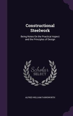 Constructional Steelwork: Being Notes On the Practical Aspect and the Principles of Design by Farnsworth, Alfred William