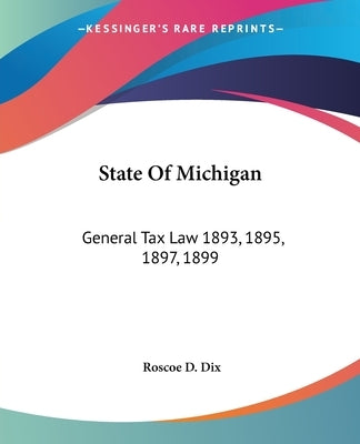 State Of Michigan: General Tax Law 1893, 1895, 1897, 1899: With Annotations And Citations From Michigan Reports And Other Sources (1900) by Dix, Roscoe D.