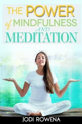 The Power of Mindfulness and Meditation: A Beginner's Guide to Stress Management, Confidence Building, Mental Power and Inner Peace through Meditation by Rowena, Jodi