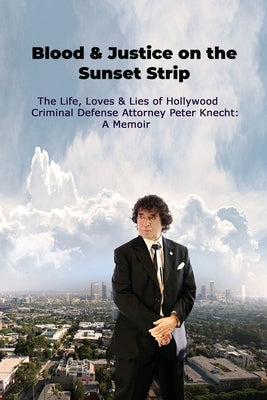 Blood & Justice on the Sunset Strip - The Life, Loves & Lies of Hollywood Criminal Defense Attorney Peter Knecht: A Memoir by Knecht, Peter