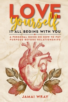Love Yourself: It all begins with you: A personal guide on how to put purpose before relationships by Wray, Jamai