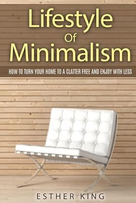 Lifestyle Of Minimalism: How To Turn Your Home To a Clutter Free and Enjoy With Less by King, Esther