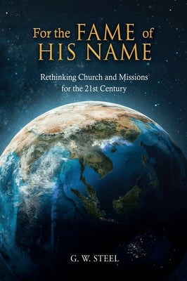 For the Fame of His Name: Rethinking Church and Missions for the 21st Century by Steel, G. W.