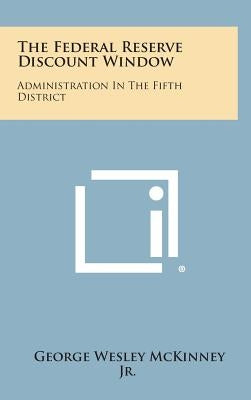 The Federal Reserve Discount Window: Administration in the Fifth District by McKinney, George Wesley, Jr.