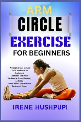 Arm Circle Exercise for Beginners: A Simple Guide to Arm Circle Workouts for Beginners, -Seniors, and Desk Workers to Boost Shoulder Mobility, -Tone A by Hushpupi, Irene