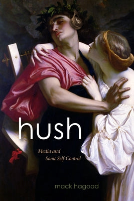Hush: Media and Sonic Self-Control by Hagood, Mack
