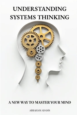 Understanding Systems Thinking: A New Way To Master Your Mind by Adams, Abraham