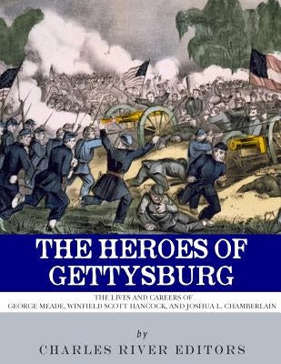 The Heroes of Gettysburg: The Lives and Careers of George Meade, Winfield Scott Hancock and Joshua L. Chamberlain by Charles River
