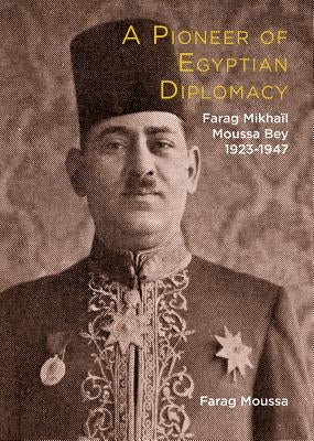 Farag Mikhail Moussa Bey: A Pioneer of Egyptian Diplomacy 1923-1947 by Moussa, Farag