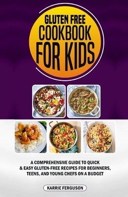 Gluten Free Cookbook for Kids: A Comprehensive Guide to Quick & Easy Gluten-Free Recipes for Beginners, Teens, and Young Chefs on a Budget by Ferguson, Karrie