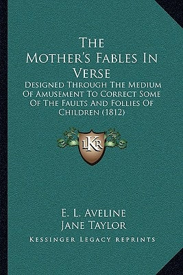 The Mother's Fables In Verse: Designed Through The Medium Of Amusement To Correct Some Of The Faults And Follies Of Children (1812) by Aveline, E. L.