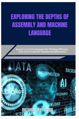 Exploring the Depths of Assembly and Machine Language: Expert-Level Techniques for Writing Efficient, Low-Level Code for Modern Architectures by Westwood, Nathan