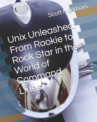 Unix Unleashed: From Rookie to Rock Star in the World of Command Lines by Markham, Scott