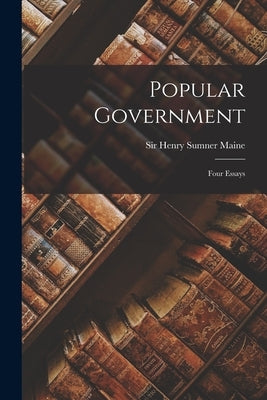 Popular Government: Four Essays by Maine, Henry Sumner