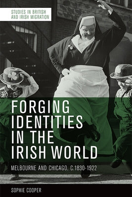 Forging Identities in the Irish World: Melbourne and Chicago, 1830-1922 by Cooper, Sophie