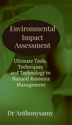 Environmental Impact Assessment: Ultimate Tools, Techniques and Technology to Natural Resource Management by Dr Anthonysamy David