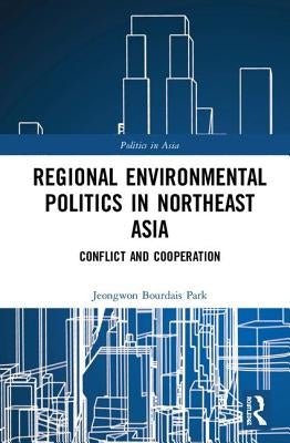 Regional Environmental Politics in Northeast Asia: Conflict and Cooperation by Park, Jeongwon Bourdais