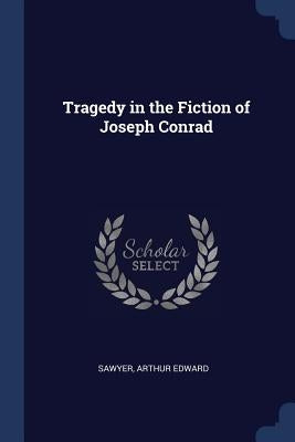 Tragedy in the Fiction of Joseph Conrad by Sawyer, Arthur Edward