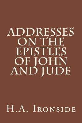 Addresses On The Epistles Of John And Jude by Ironside, H. a.