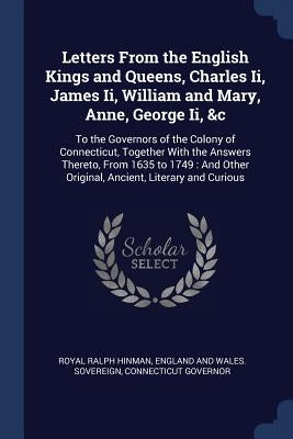 Letters From the English Kings and Queens, Charles Ii, James Ii, William and Mary, Anne, George Ii, &c: To the Governors of the Colony of Connecticut, by Hinman, Royal Ralph