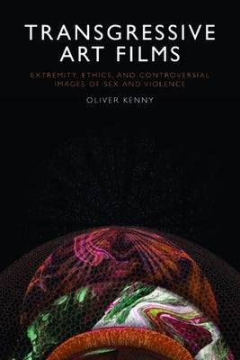 Transgressive Art Films: Extremity, Ethics, and Controversial Images of Sex and Violence by Kenny, Oliver