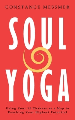 Soul Yoga: Using Your 12 Chakras as a Map to Reaching Your Highest Potential by Messmer, Constance