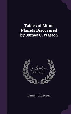 Tables of Minor Planets Discovered by James C. Watson by Leuschner, Armin Otto