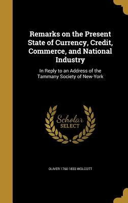 Remarks on the Present State of Currency, Credit, Commerce, and National Industry: In Reply to an Address of the Tammany Society of New-York by Wolcott, Oliver 1760-1833