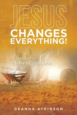 Jesus Changes Everything!: Devotions for Advent and Lent by Atkinson, Deanna