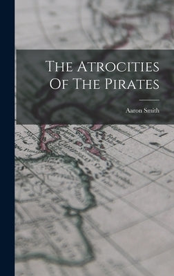 The Atrocities Of The Pirates by Smith, Aaron