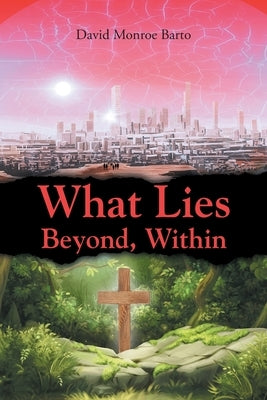 What Lies Beyond, Within by Barto, David Monroe